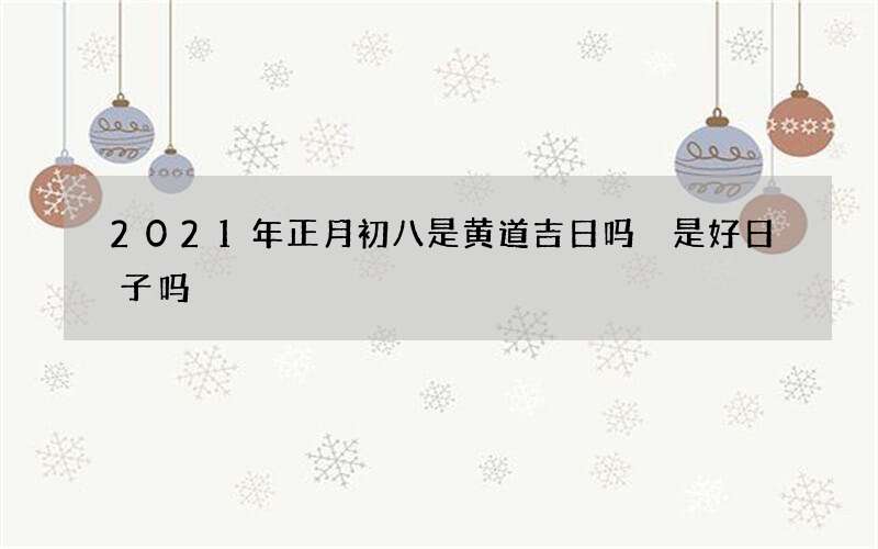 2021年正月初八是黄道吉日吗 是好日子吗